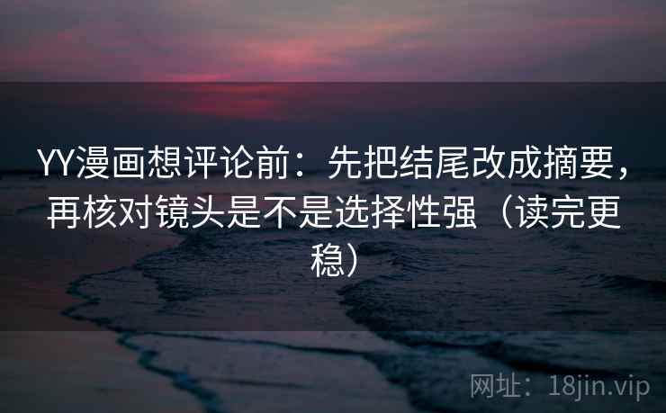 YY漫画想评论前：先把结尾改成摘要，再核对镜头是不是选择性强（读完更稳）