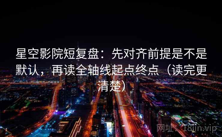 星空影院短复盘：先对齐前提是不是默认，再读全轴线起点终点（读完更清楚）