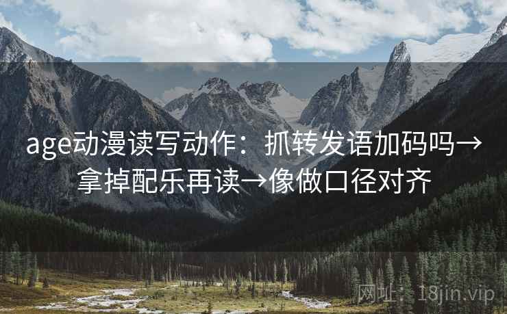 age动漫读写动作：抓转发语加码吗→拿掉配乐再读→像做口径对齐