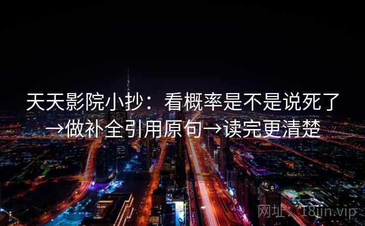 天天影院小抄:看概率是不是说死了→做补全引用原句→读完更清楚 天天影院小抄:看概率是不是说死了→做补全引用原句→读完更清楚