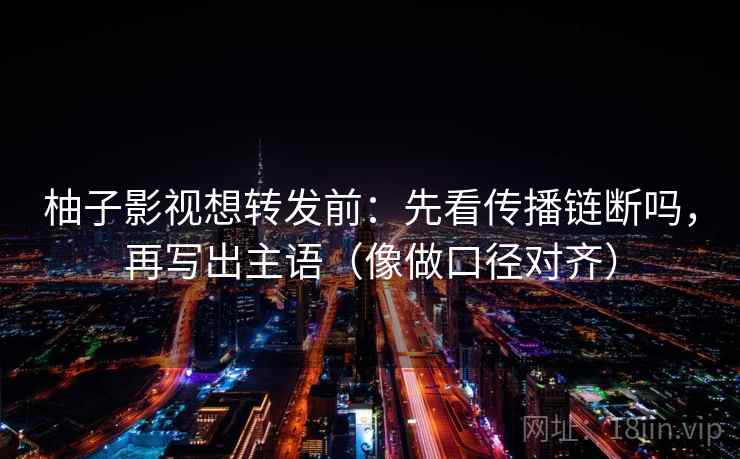 柚子影视想转发前：先看传播链断吗，再写出主语（像做口径对齐）
