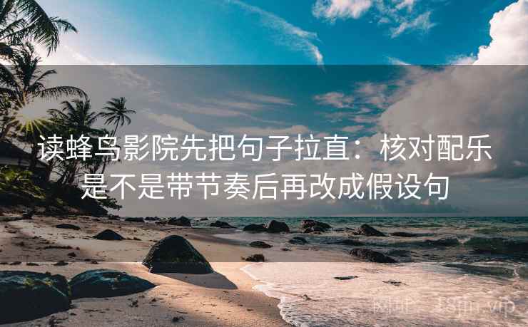 读蜂鸟影院先把句子拉直：核对配乐是不是带节奏后再改成假设句