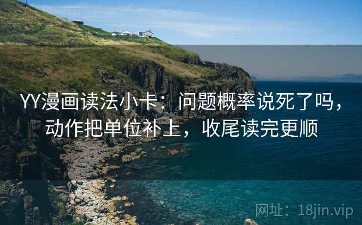 YY漫画读法小卡：问题概率说死了吗，动作把单位补上，收尾读完更顺
