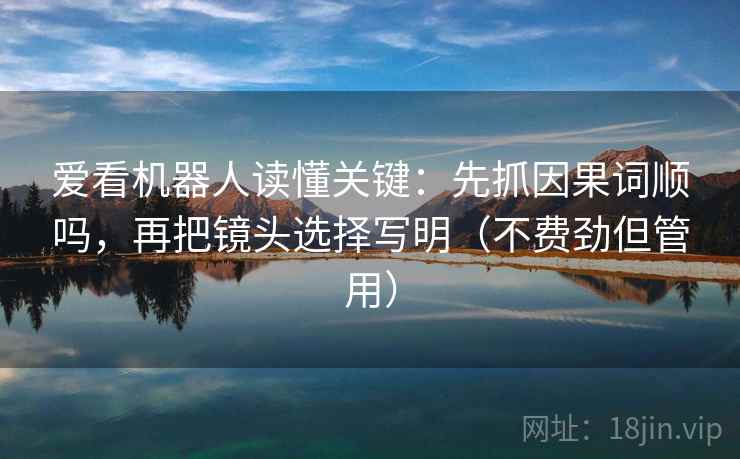 爱看机器人读懂关键：先抓因果词顺吗，再把镜头选择写明（不费劲但管用）