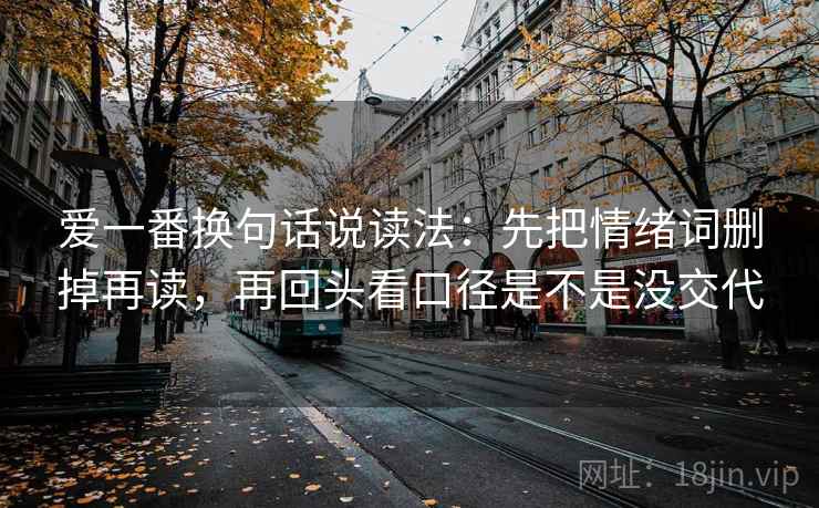 爱一番换句话说读法：先把情绪词删掉再读，再回头看口径是不是没交代