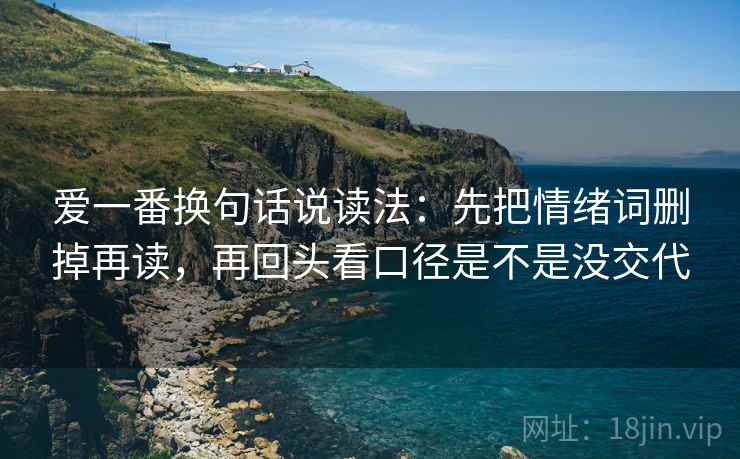 爱一番换句话说读法：先把情绪词删掉再读，再回头看口径是不是没交代