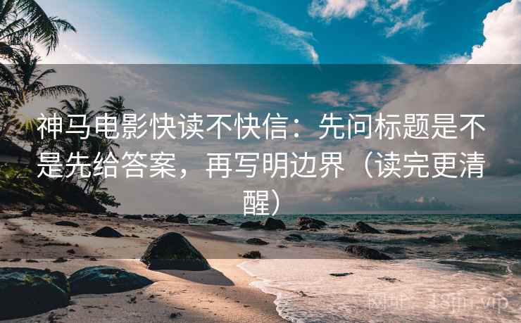 神马电影快读不快信：先问标题是不是先给答案，再写明边界（读完更清醒）