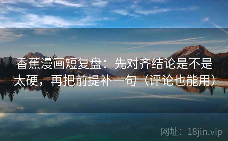 香蕉漫画短复盘：先对齐结论是不是太硬，再把前提补一句（评论也能用）