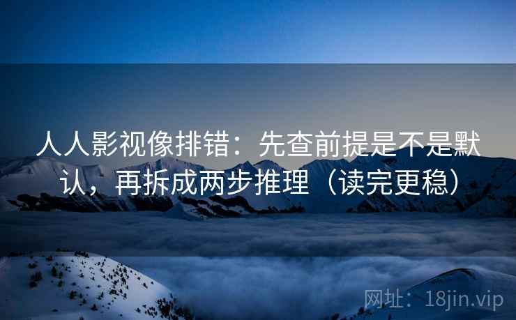 人人影视像排错：先查前提是不是默认，再拆成两步推理（读完更稳）