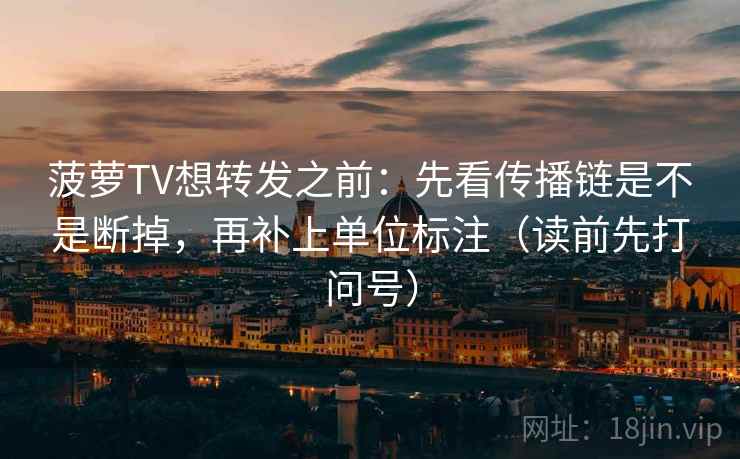 菠萝TV想转发之前：先看传播链是不是断掉，再补上单位标注（读前先打问号）
