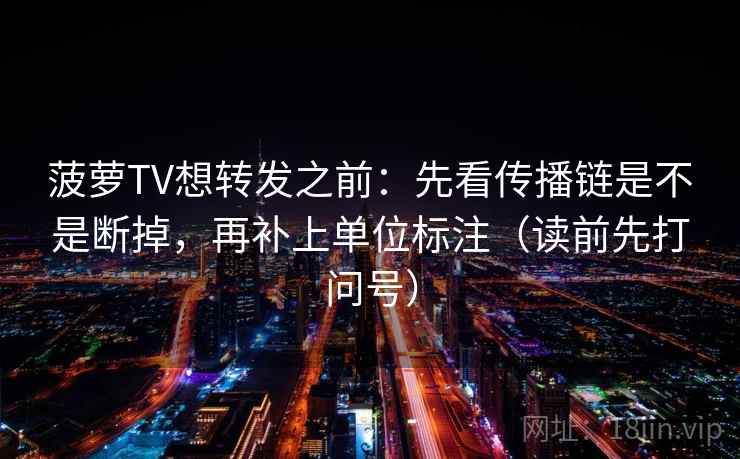 菠萝TV想转发之前：先看传播链是不是断掉，再补上单位标注（读前先打问号）