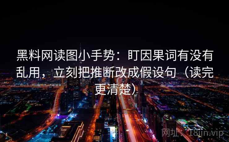 黑料网读图小手势：盯因果词有没有乱用，立刻把推断改成假设句（读完更清楚）