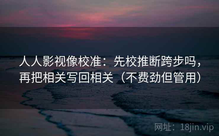 人人影视像校准：先校推断跨步吗，再把相关写回相关（不费劲但管用）
