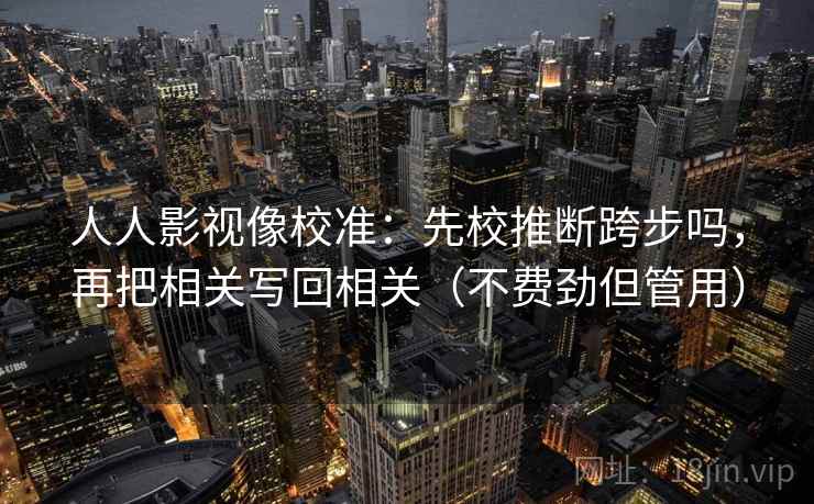 人人影视像校准：先校推断跨步吗，再把相关写回相关（不费劲但管用）