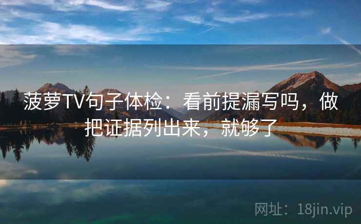 菠萝TV句子体检：看前提漏写吗，做把证据列出来，就够了