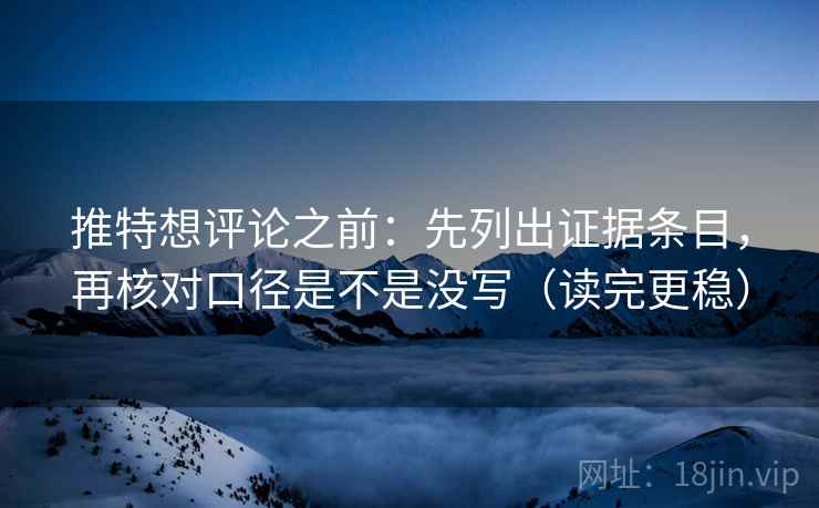 推特想评论之前：先列出证据条目，再核对口径是不是没写（读完更稳）