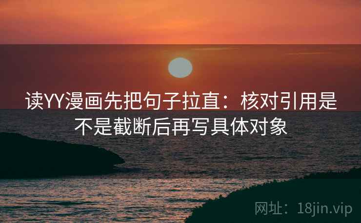 读YY漫画先把句子拉直：核对引用是不是截断后再写具体对象