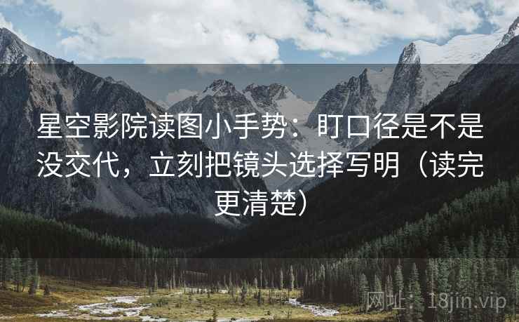 星空影院读图小手势：盯口径是不是没交代，立刻把镜头选择写明（读完更清楚）