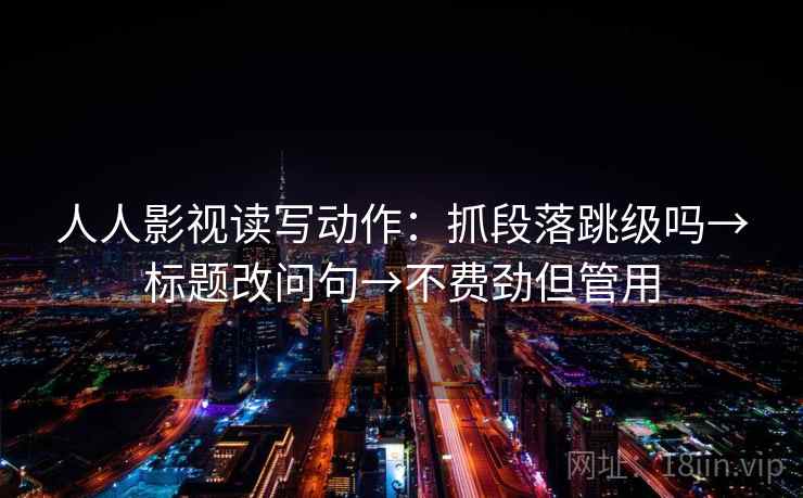 人人影视读写动作：抓段落跳级吗→标题改问句→不费劲但管用
