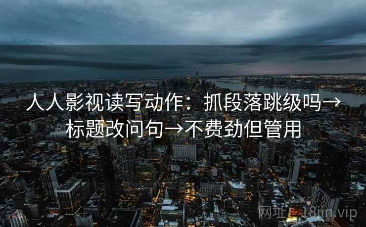 人人影视读写动作：抓段落跳级吗→标题改问句→不费劲但管用