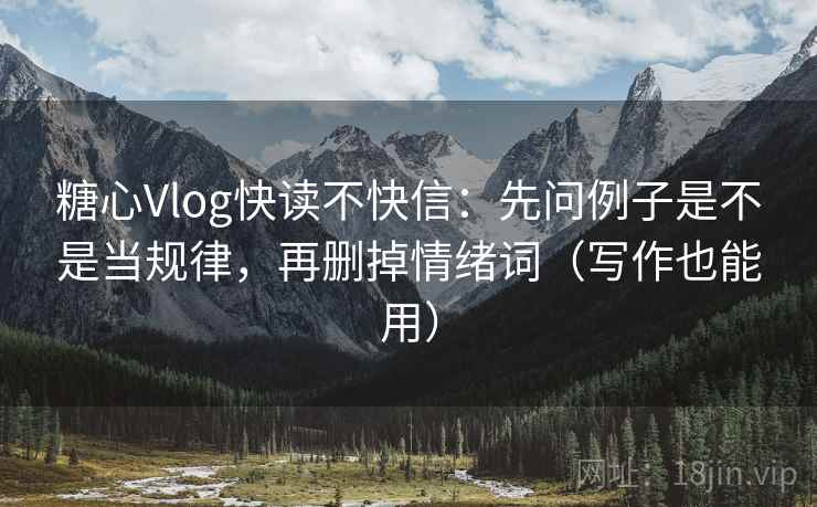 糖心Vlog快读不快信：先问例子是不是当规律，再删掉情绪词（写作也能用）