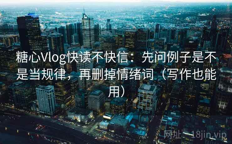 糖心Vlog快读不快信：先问例子是不是当规律，再删掉情绪词（写作也能用）