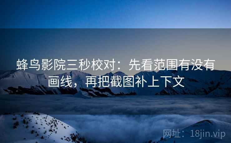 蜂鸟影院三秒校对：先看范围有没有画线，再把截图补上下文
