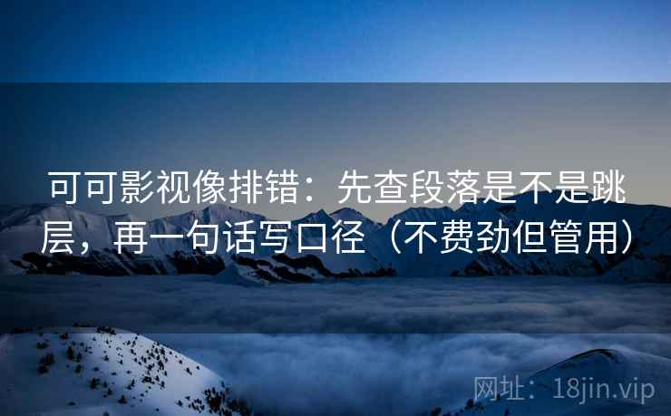 可可影视像排错：先查段落是不是跳层，再一句话写口径（不费劲但管用）