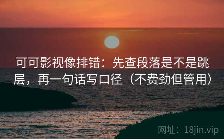 可可影视像排错：先查段落是不是跳层，再一句话写口径（不费劲但管用）