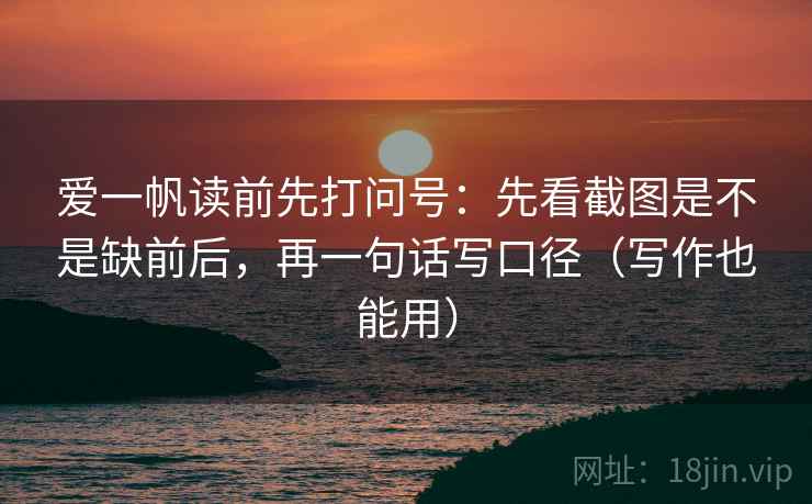 爱一帆读前先打问号：先看截图是不是缺前后，再一句话写口径（写作也能用）
