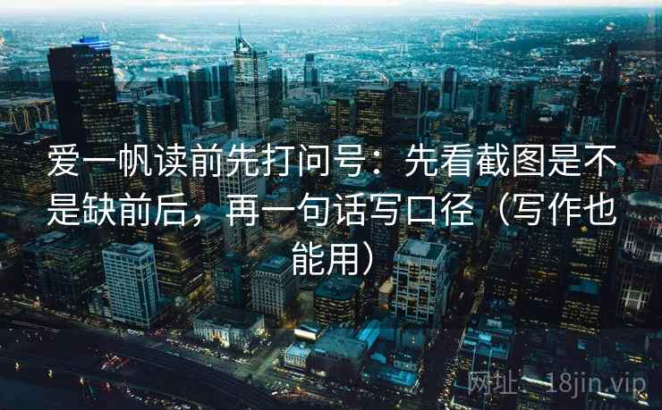 爱一帆读前先打问号：先看截图是不是缺前后，再一句话写口径（写作也能用）