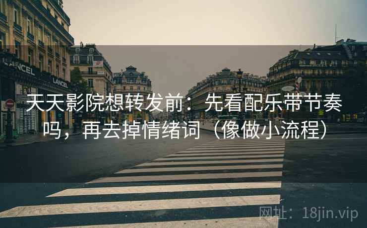 天天影院想转发前:先看配乐带节奏吗,再去掉情绪词(像做小流程) 天天影院想转发前:先看配乐带节奏吗,再去掉情绪词(像做小流程)