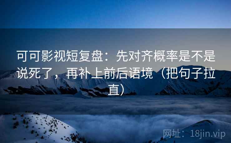 可可影视短复盘：先对齐概率是不是说死了，再补上前后语境（把句子拉直）