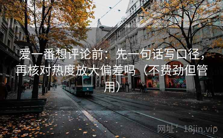 爱一番想评论前：先一句话写口径，再核对热度放大偏差吗（不费劲但管用）