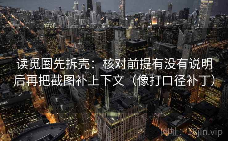 读觅圈先拆壳：核对前提有没有说明后再把截图补上下文（像打口径补丁）