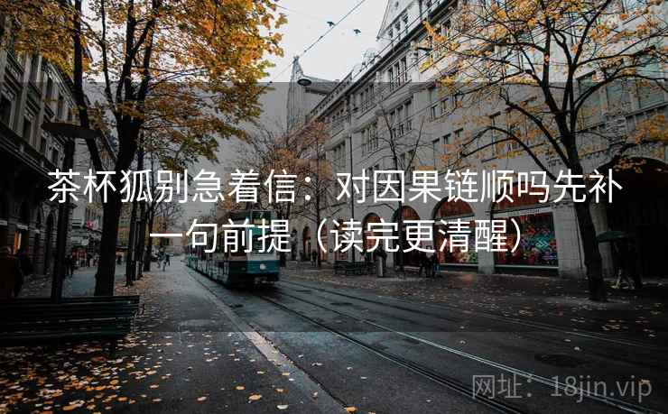 茶杯狐别急着信：对因果链顺吗先补一句前提（读完更清醒）