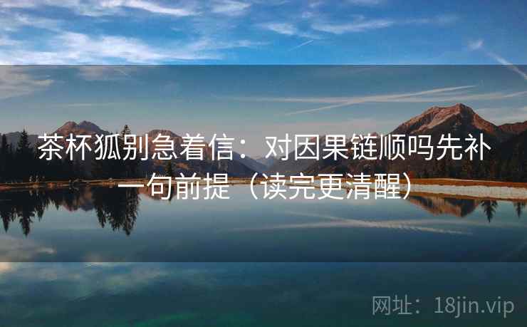 茶杯狐别急着信：对因果链顺吗先补一句前提（读完更清醒）