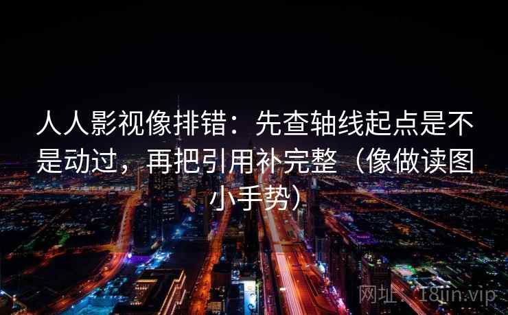 人人影视像排错：先查轴线起点是不是动过，再把引用补完整（像做读图小手势）