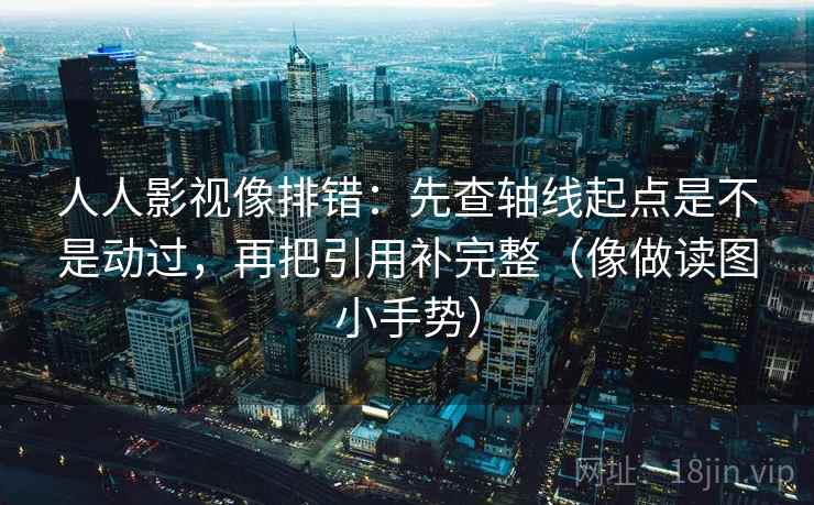 人人影视像排错：先查轴线起点是不是动过，再把引用补完整（像做读图小手势）