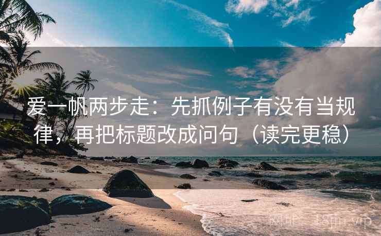 爱一帆两步走：先抓例子有没有当规律，再把标题改成问句（读完更稳）