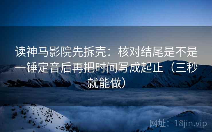 读神马影院先拆壳：核对结尾是不是一锤定音后再把时间写成起止（三秒就能做）