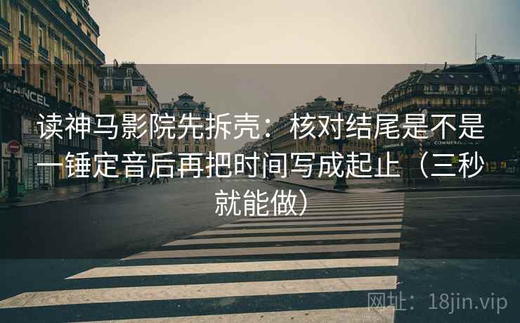 读神马影院先拆壳:核对结尾是不是一锤定音后再把时间写成起止(三秒就能做) 读神马影院先拆壳:核对结尾是不是一锤定音后再把时间写成起止(三秒就能做)