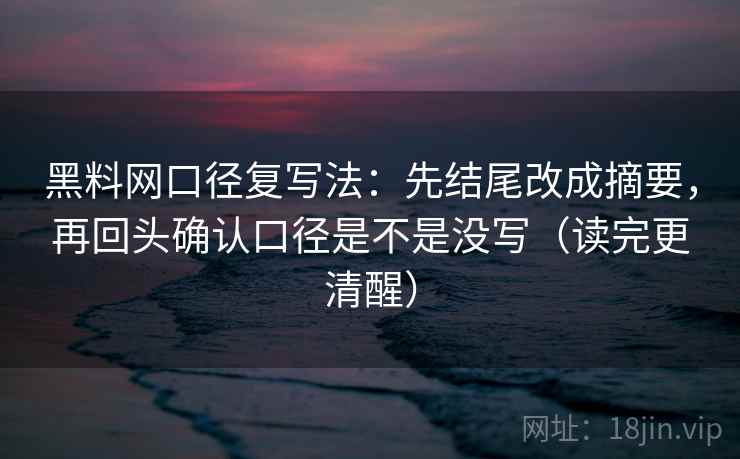 黑料网口径复写法：先结尾改成摘要，再回头确认口径是不是没写（读完更清醒）