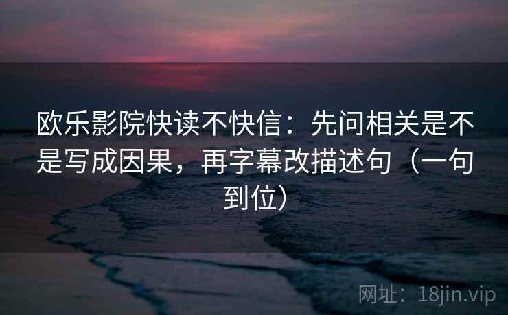 欧乐影院快读不快信：先问相关是不是写成因果，再字幕改描述句（一句到位）