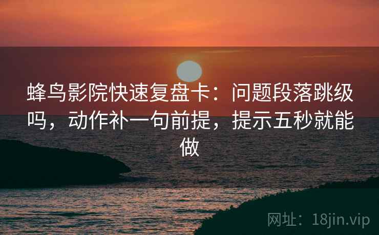 蜂鸟影院快速复盘卡：问题段落跳级吗，动作补一句前提，提示五秒就能做