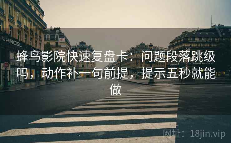 蜂鸟影院快速复盘卡:问题段落跳级吗,动作补一句前提,提示五秒就能做 蜂鸟影院快速复盘卡:问题段落跳级吗,动作补一句前提,提示五秒就能做