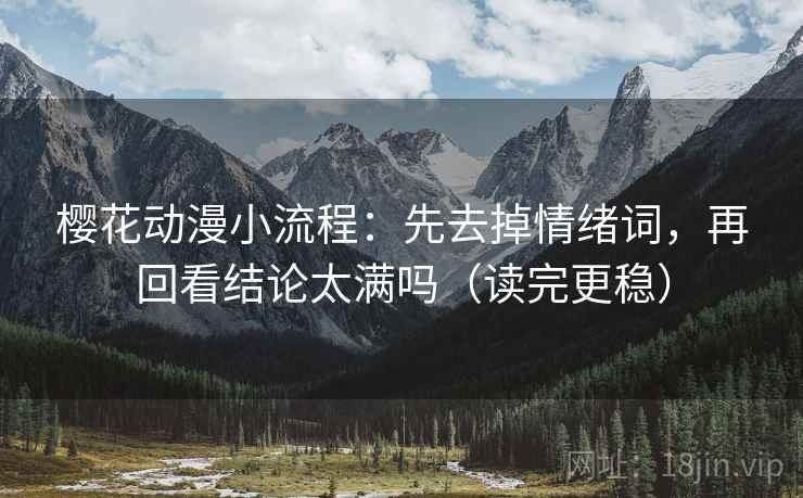 樱花动漫小流程:先去掉情绪词,再回看结论太满吗(读完更稳) 樱花动漫小流程:先去掉情绪词,再回看结论太满吗(读完更稳)