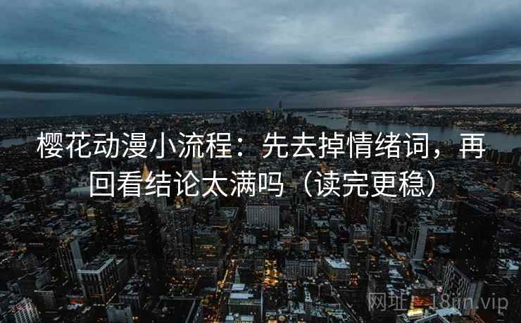 樱花动漫小流程：先去掉情绪词，再回看结论太满吗（读完更稳）