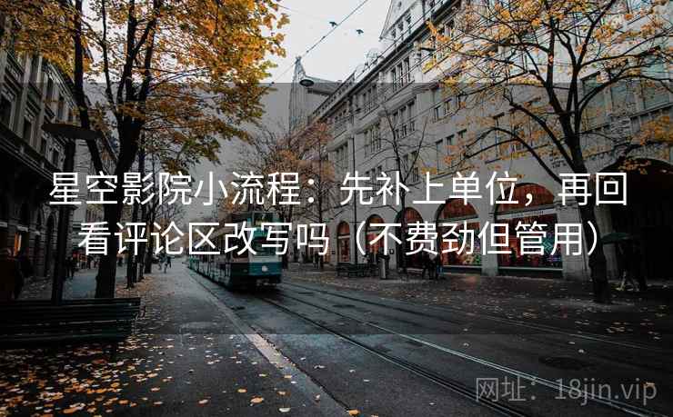星空影院小流程:先补上单位,再回看评论区改写吗(不费劲但管用) 星空影院小流程:先补上单位,再回看评论区改写吗(不费劲但管用)