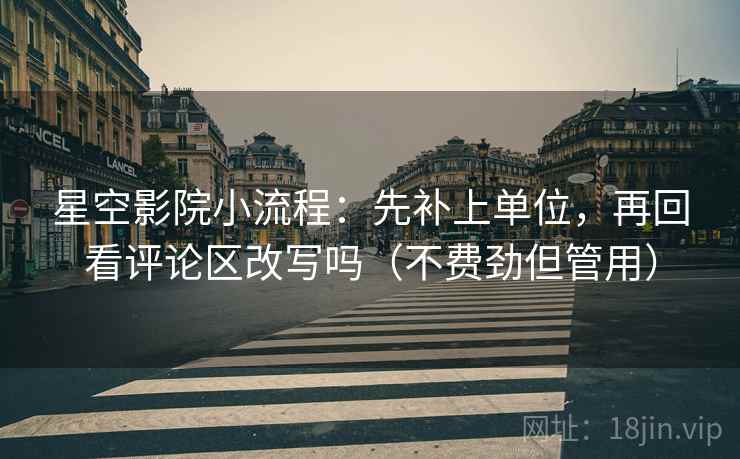 星空影院小流程：先补上单位，再回看评论区改写吗（不费劲但管用）